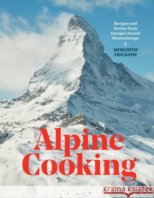 Alpine Cooking: Recipes and Stories from Europe's Grand Mountaintops [A Cookbook] Erickson, Meredith 9781607748748 Ten Speed Press
