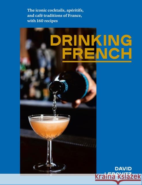Drinking French: The Iconic Cocktails, Apéritifs, and Café Traditions of France, with 160 Recipes Lebovitz, David 9781607749295 Ten Speed Press