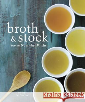 Broth and Stock from the Nourished Kitchen: Wholesome Master Recipes for Bone, Vegetable, and Seafood Broths and Meals to Make with Them [A Cookbook] Jennifer McGruther 9781607749318 Random House USA Inc