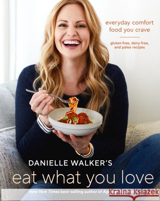 Danielle Walker's Eat What You Love: Everyday Comfort Food You Crave; Gluten-Free, Dairy-Free, and Paleo Recipes [A Cookbook] Walker, Danielle 9781607749448 Ten Speed Press