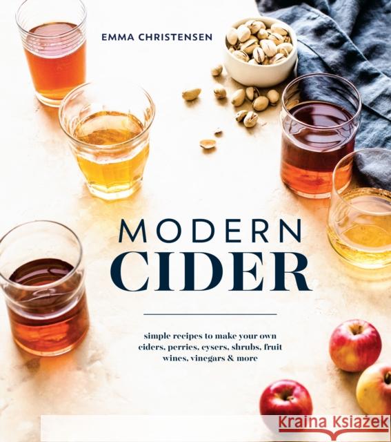 Modern Cider: Simple Recipes to Make Your Own Ciders, Perries, Cysers, Shrubs, Fruit Wines, Vinegars, and More Emma Christensen 9781607749684 Ten Speed Press