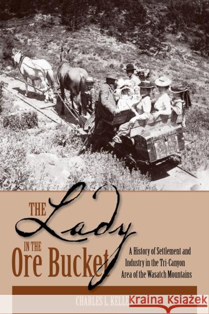 The Lady in the Ore Bucket: A History of Settlement and Industry in the Tri-Canyon Area of the Wasatch Mountains Keller, Charles L. 9781607810216