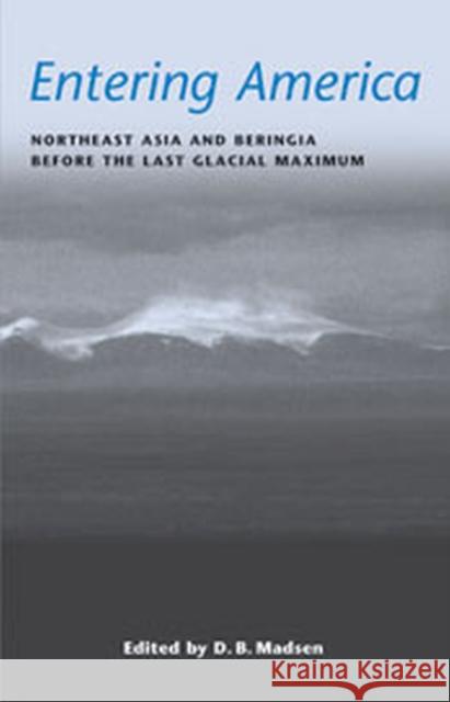 Entering America: Northeast Asia and Beringia Before the Last Glacial Maximum Madsen, David B. 9781607810575 University of Utah Press