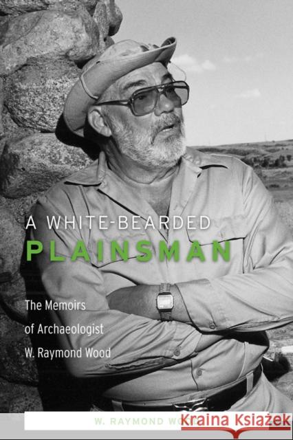 A White-Bearded Plainsman: The Memoirs of Archaeologist W. Raymond Wood W. Raymond Wood 9781607811305 University of Utah Press