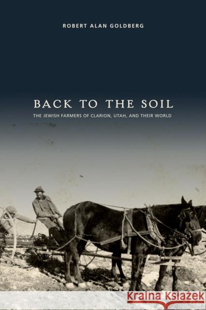 Back to the Soil: The Jewish Farmers of Clarion, Utah, and Their World Goldberg, Robert Alan 9781607811558