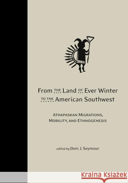 From the Land of Ever Winter to the American Southwest: Athapaskan Migrations, Mobility, and Ethnogenesis Deni J. Seymour 9781607811756 University of Utah Press