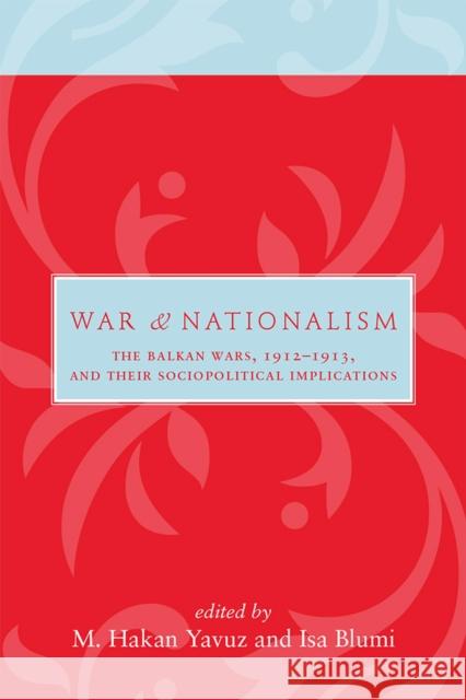 War and Nationalism: The Balkan Wars, 1912-1913, and Their Sociopolitical Implications Yavuz, M. Hakan 9781607812401