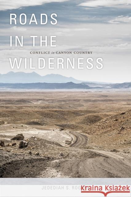 Roads in the Wilderness: Conflict in Canyon Country Rogers, Jedediah S. 9781607813132