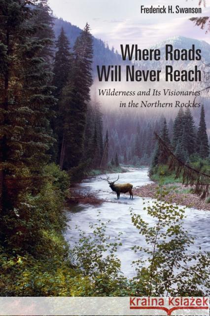 Where Roads Will Never Reach: Wilderness and Its Visionaries in the Northern Rockies Frederick H. Swanson 9781607814047 University of Utah Press