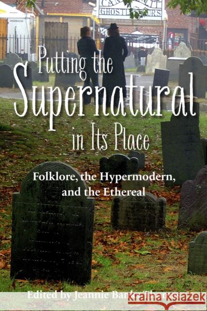 Putting the Supernatural in Its Place: Folklore, the Hypermodern, and the Ethereal Jeannie B. Thomas F. A. D 9781607814498 University of Utah Press