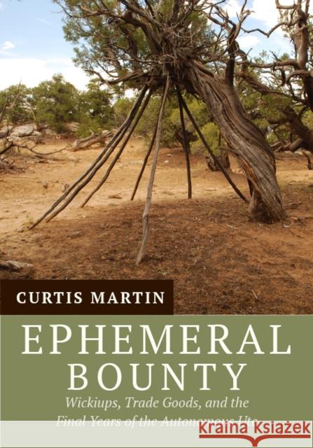 Ephemeral Bounty: Wickiups, Trade Goods, and the Final Years of the Autonomous Ute Curtis Martin 9781607814672