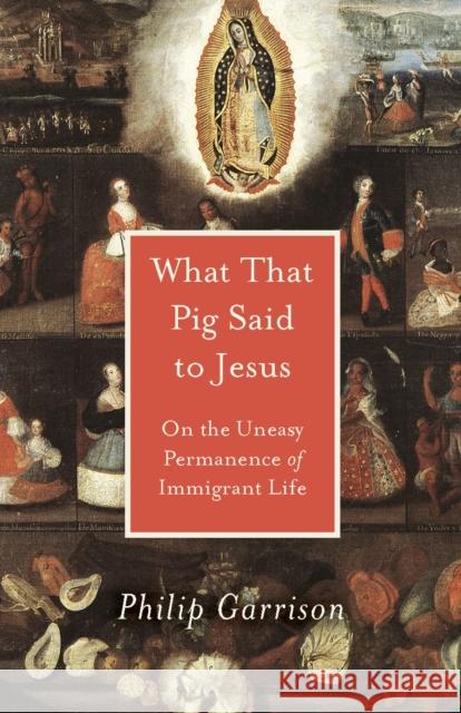 What That Pig Said to Jesus: On the Uneasy Permanence of Immigrant Life Philip Garrison 9781607815495