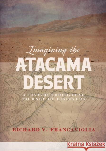 Imagining the Atacama Desert: A Five-Hundred-Year Journey of Discovery Richard Francaviglia 9781607816102