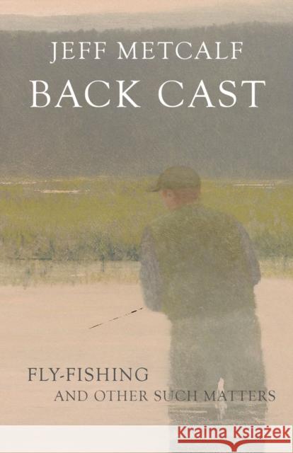 Back Cast: Fly-Fishing and Other Such Matters Metcalf, Jeff 9781607816126 University of Utah Press