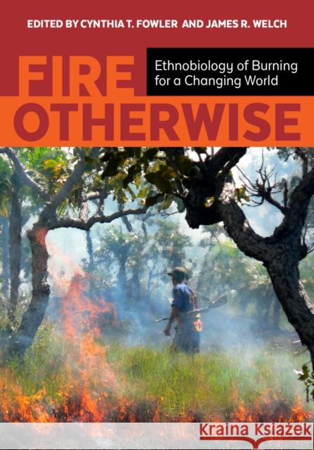 Fire Otherwise: Ethnobiology of Burning for a Changing World Cynthia T. Fowler James R. Welch 9781607816140 University of Utah Press