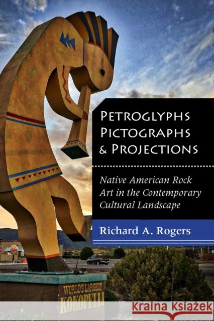 Petroglyphs, Pictographs, and Projections: Native American Rock Art in the Contemporary Cultural Landscape Richard A. Rogers 9781607816188 University of Utah Press