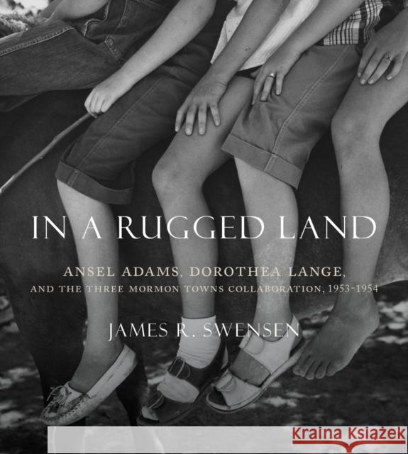 In a Rugged Land: Ansel Adams, Dorothea Lange, and the Three Mormon Towns Collaboration, 1953-1954 James Swensen 9781607816287 University of Utah Press