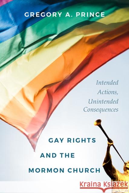 Gay Rights and the Mormon Church: Intended Actions, Unintended Consequences Gregory A. Prince 9781607816638