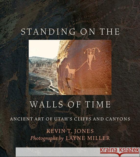 Standing on the Walls of Time: Ancient Art of Utah's Cliffs and Canyons Kevin T. Jones Layne Miller 9781607816744 University of Utah Press