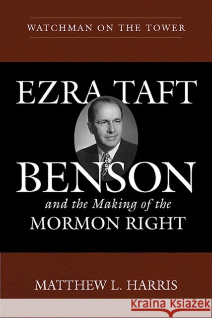 Watchman on the Tower: Ezra Taft Benson and the Making of the Mormon Right Matthew L. Harris 9781607817574