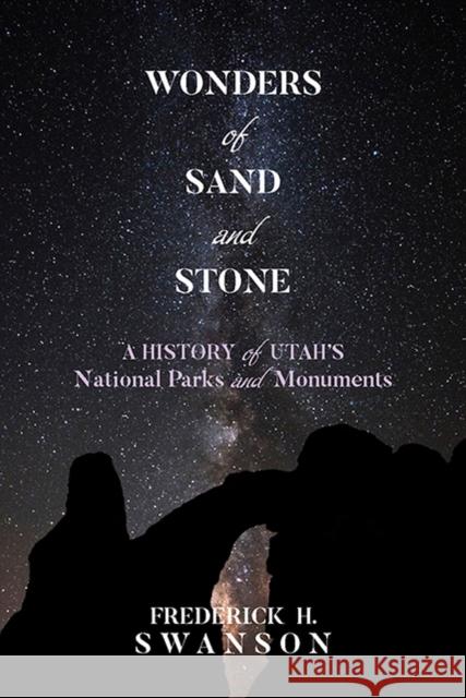 Wonders of Sand and Stone: A History of Utah's National Parks and Monuments Frederick H. Swanson 9781607817659 University of Utah Press