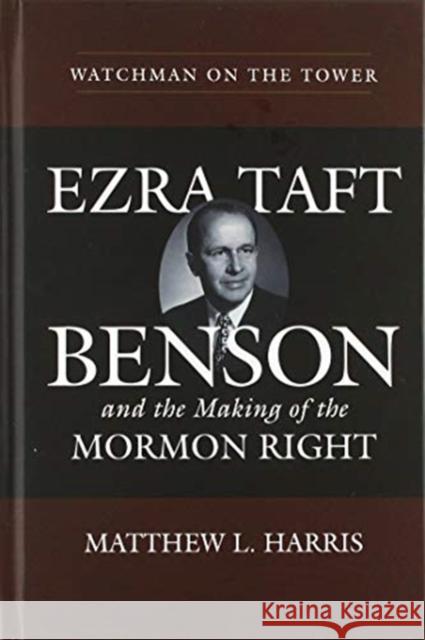 Watchman on the Tower: Ezra Taft Benson and the Making of the Mormon Right Matthew L. Harris 9781607817710