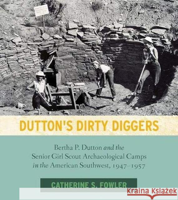 Dutton's Dirty Diggers: Bertha P. Dutton and the Senior Girl Scout Archaeological Camps in the American Southwest, 1947-1957 Catherine S. Fowler 9781607817833