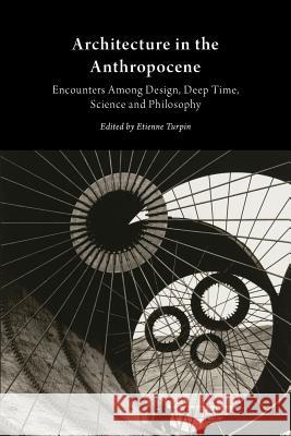 Architecture in the Anthropocene: Encounters Among Design, Deep Time, Science and Philosophy Etienne Turpin 9781607853077