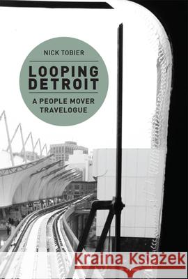 Looping Detroit: A People Mover Travelogue Nick Tobier 9781607853794 Michigan Publishing Services