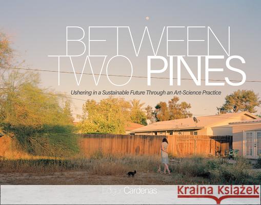 Between Two Pines: Ushering in a Sustainable Future Through an Art-Science Practice Edgar Cardenas 9781607854616 Michigan Publishing Services
