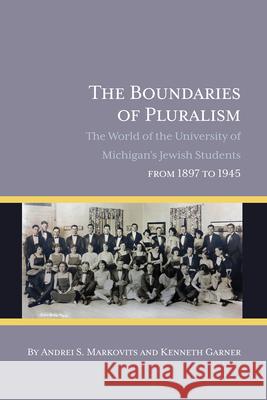 The Boundaries of Pluralism: The World of the University of Michigan's Jewish Students from 1897 to 1945 Andrei S. Markovits Kenneth Garner 9781607855521 Michigan Publishing Services