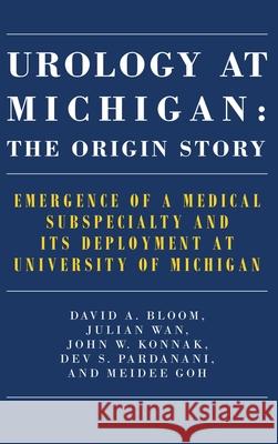 Urology at Michigan: The Origin Story: Emergence of a Medical Subspecialty and Its Deployment at University of Michigan David A. Bloom Julian Wan John W. Konnak 9781607856740