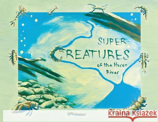 Super Creatures of the Huron River Sara Adlerstein-Gonzalez Jennifer Fuller Carolyn Berge 9781607857020