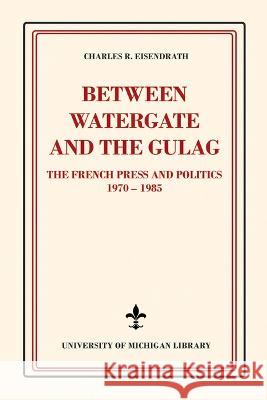 Between Watergate and the Gulag: The French Press and Politics, 1970-1985 Charles R. Eisendrath 9781607857495 Michigan Publishing Services