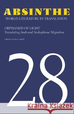 Absinthe: World Literature in Translation: Volume 28: Orphaned of Light: Translating Arab and Arabophone Migration Graham Liddell 9781607858201