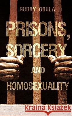 Prisons, Sorcery and Homosexuality Rubby Obula 9781607914037 Xulon Press