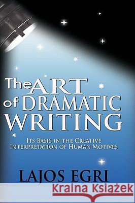 The Art Of Dramatic Writing: Its Basis In The Creative Interpretation Of Human Motives Egri, Lajos 9781607961307 WWW.Bnpublishing.com
