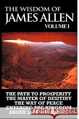 The Wisdom of James Allen I: Including The Path To Prosperity, The Master Of Desitiny, The Way Of Peace Entering The Kingdom and Above Life's Turmo Allen, James 9781607963721