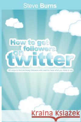 How to Get Followers on Twitter: 100 ways to find and keep followers who want to hear what you have to say. Burns, Steve 9781607963844 WWW.Bnpublishing.com