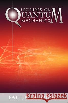 Lectures on Quantum Mechanics Paul A. M. Dirac 9781607964322 WWW.Snowballpublishing.com