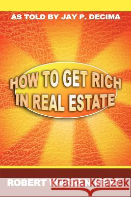 How to Get Rich in Real Estate Robert Warren Kent Jay P. DeCima 9781607964438 WWW.Snowballpublishing.com