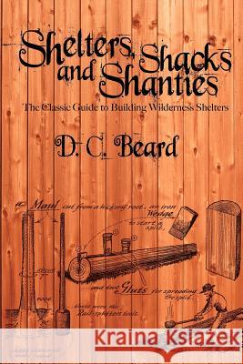 Shelters, Shacks, and Shanties: A Guide to Building Shelters in the Wilderness Beard, D. C. 9781607965244 WWW.Snowballpublishing.com