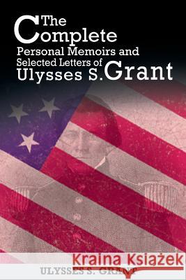 The Complete Personal Memoirs and Selected Letters of Ulysses S. Grant Ulysses S. Grant 9781607965558 WWW.Snowballpublishing.com