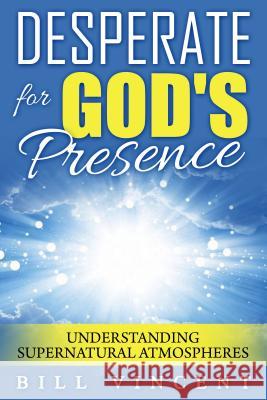 Desperate for God's Presence: Understanding Supernatural Atmospheres Bill Vincent 9781607965961 Revival Waves of Glory Ministries