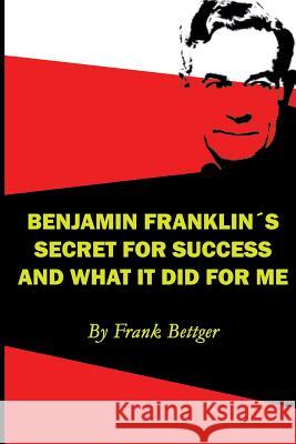 Benjamin Franklin's Secret of Success and What It Did for Me Frank Bettger 9781607967224 WWW.Snowballpublishing.com