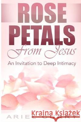 Rose Petals From Jesus: An Invitation to Deep Intimacy Ariel Curry 9781607969709 Rwg Publishing
