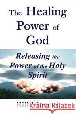 The Healing Power of God: Releasing the Power of the Holy Spirit Bill Vincent 9781607969815 Revival Waves of Glory Ministries