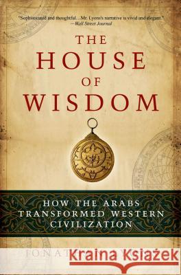 The House of Wisdom: How the Arabs Transformed Western Civilization Jonathan Lyons 9781608190584