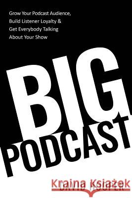 Big Podcast - Grow Your Podcast Audience, Build Listener Loyalty, and Get Everybody Talking About Your Show Hooper, David 9781608428885 Big Podcast