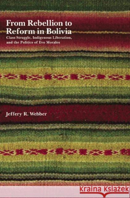 From Rebellion to Reform in Bolivia: Class Struggle, Indigenous Liberation, and the Politics of Evo Morales Webber, Jeffery R. 9781608461066